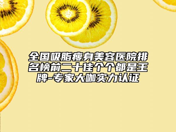 全国吸脂瘦身美容医院排名榜前二十佳个个都是王牌-专家大咖实力认证