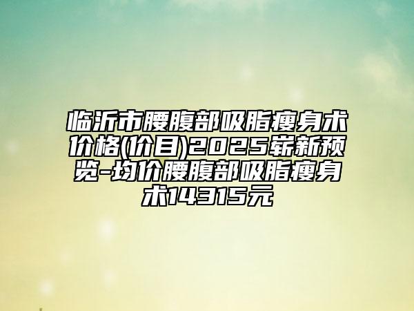临沂市腰腹部吸脂瘦身术价格(价目)2025崭新预览-均价腰腹部吸脂瘦身术14315元