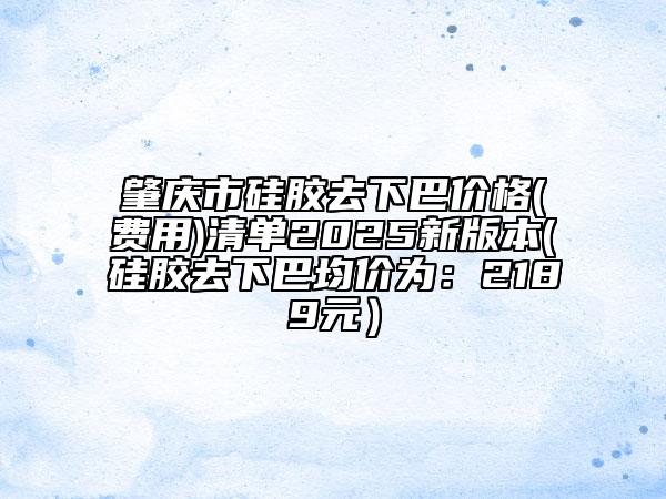 肇庆市硅胶去下巴价格(费用)清单2025新版本(硅胶去下巴均价为：2189元）