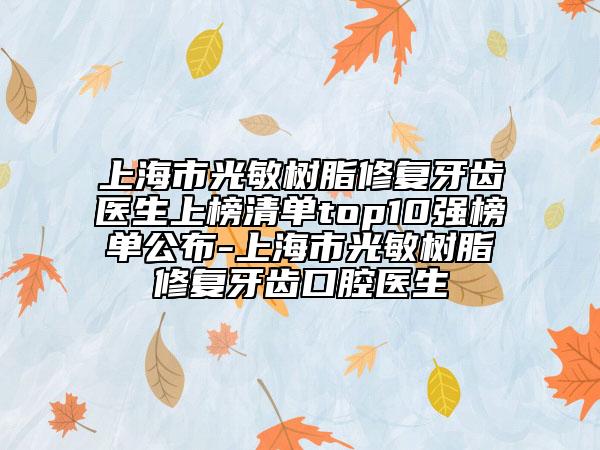 上海市光敏树脂修复牙齿医生上榜清单top10强榜单公布-上海市光敏树脂修复牙齿口腔医生