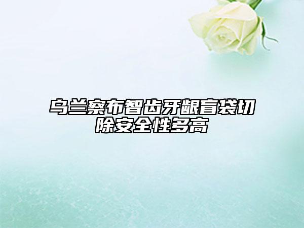 乌兰察布智齿牙龈盲袋切除安全性多高