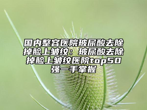 国内整容医院玻尿酸去除掉脸上皱纹：玻尿酸去除掉脸上皱纹医院top50强一手掌握