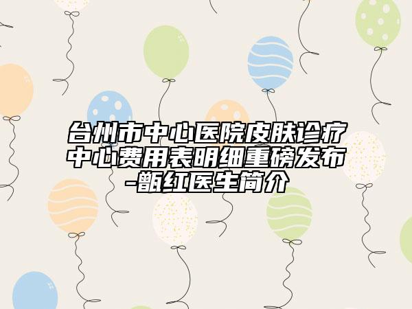 台州市中心医院皮肤诊疗中心费用表明细重磅发布-甑红医生简介