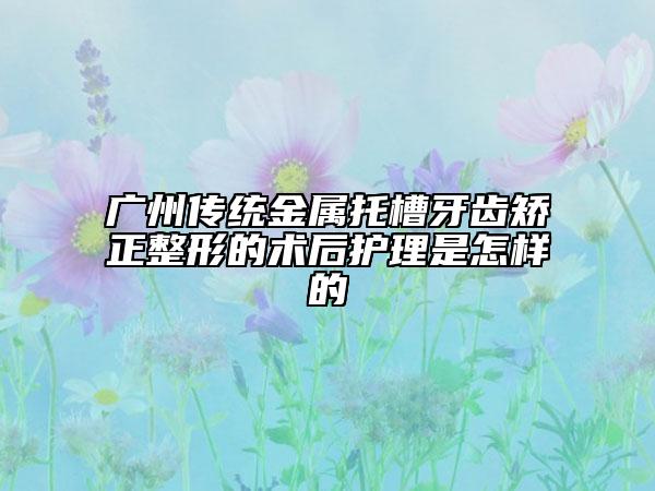 广州传统金属托槽牙齿矫正整形的术后护理是怎样的