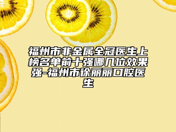 福州市非金属全冠医生上榜名单前十强哪几位效果强-福州市徐丽丽口腔医生