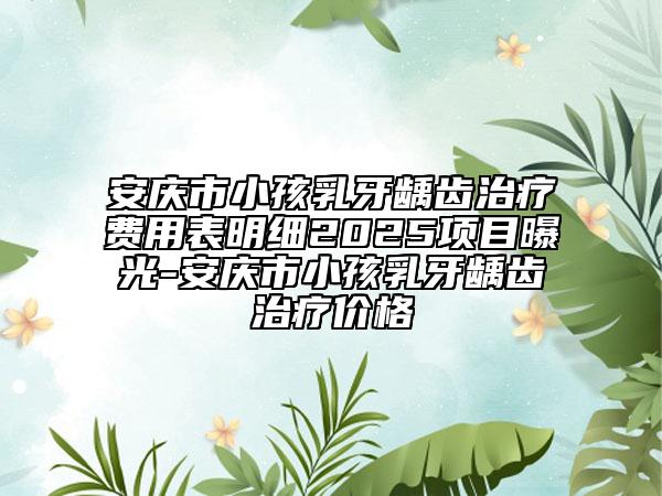 安庆市小孩乳牙龋齿治疗费用表明细2025项目曝光-安庆市小孩乳牙龋齿治疗价格
