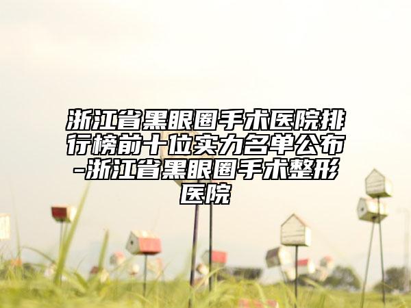 浙江省黑眼圈手术医院排行榜前十位实力名单公布-浙江省黑眼圈手术整形医院
