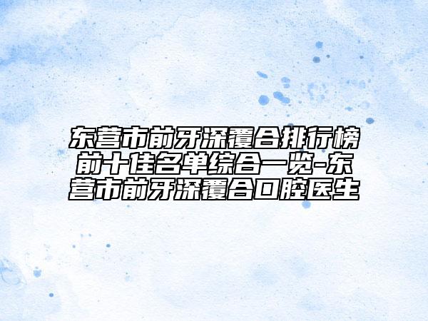 东营市前牙深覆合排行榜前十佳名单综合一览-东营市前牙深覆合口腔医生
