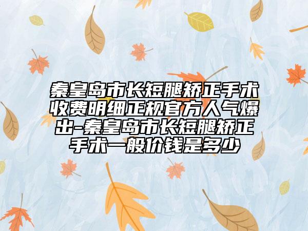 秦皇岛市长短腿矫正手术收费明细正规官方人气爆出-秦皇岛市长短腿矫正手术一般价钱是多少