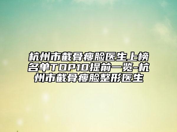 杭州市截骨瘦脸医生上榜名单TOP10提前一览-杭州市截骨瘦脸整形医生
