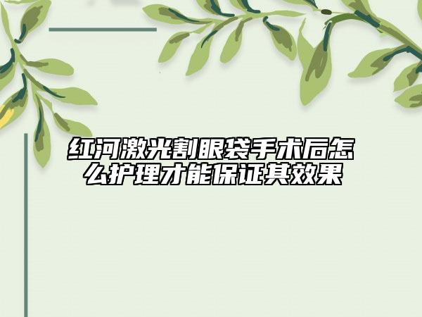 红河激光割眼袋手术后怎么护理才能保证其效果
