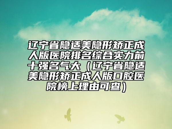 辽宁省隐适美隐形矫正成人版医院排名综合实力前十强名气大（辽宁省隐适美隐形矫正成人版口腔医院榜上理由可查）