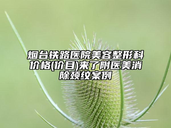 烟台铁路医院美容整形科价格(价目)来了附医美消除颈纹案例