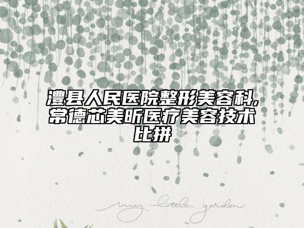 澧县人民医院整形美容科,常德芯美昕医疗美容技术比拼