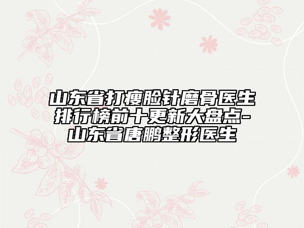 山东省打瘦脸针磨骨医生排行榜前十更新大盘点-山东省唐鹏整形医生