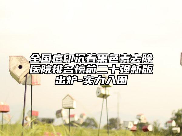 全国痘印沉着黑色素去除医院排名榜前二十强新版出炉-实力入围