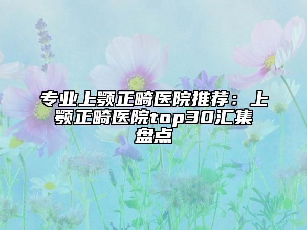 专业上颚正畸医院推荐：上颚正畸医院top30汇集盘点