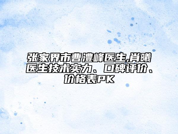 张家界市曹澧峰医生,肖曦医生技术实力、口碑评价、价格表PK