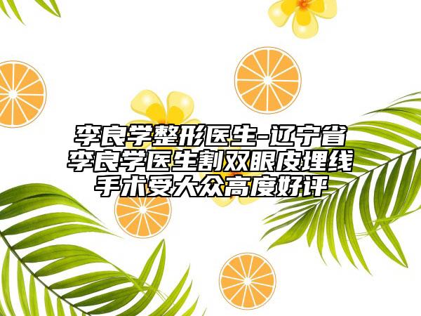 李良学整形医生-辽宁省李良学医生割双眼皮埋线手术受大众高度好评