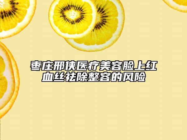 枣庄邢侠医疗美容脸上红血丝祛除整容的风险