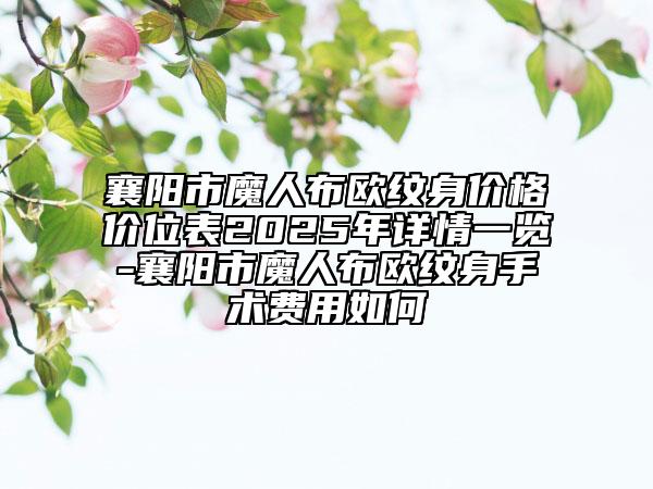 襄阳市魔人布欧纹身价格价位表2025年详情一览-襄阳市魔人布欧纹身手术费用如何
