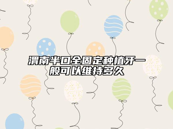 渭南半口全固定种植牙一般可以维持多久