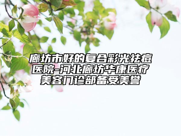 廊坊市好的复合彩光祛痘医院-河北廊坊华康医疗美容门诊部备受美誉