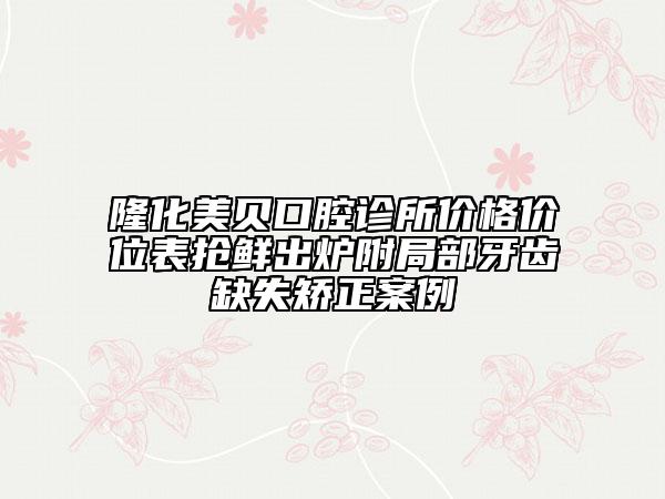 隆化美贝口腔诊所价格价位表抢鲜出炉附局部牙齿缺失矫正案例