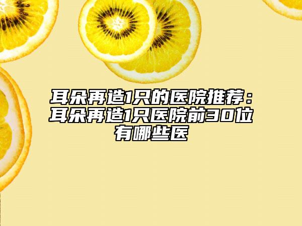 耳朵再造1只的医院推荐：耳朵再造1只医院前30位有哪些医