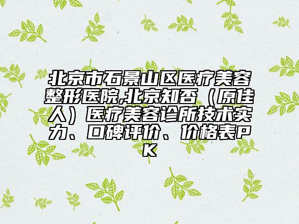 北京市石景山区医疗美容整形医院,北京知否（原佳人）医疗美容诊所技术实力、口碑评价、价格表PK