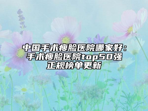 中国手术瘦脸医院哪家好：手术瘦脸医院top50强正规榜单更新