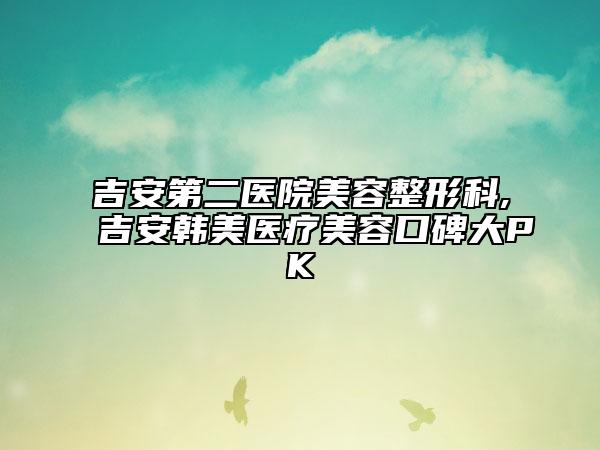 吉安第二医院美容整形科,吉安韩美医疗美容口碑大PK