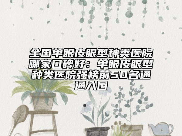 全国单眼皮眼型种类医院哪家口碑好：单眼皮眼型种类医院强榜前50名通通入围