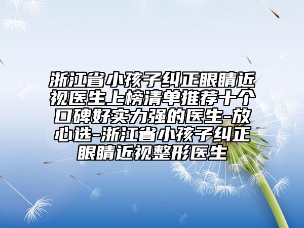 浙江省小孩子纠正眼睛近视医生上榜清单推荐十个口碑好实力强的医生-放心选-浙江省小孩子纠正眼睛近视整形医生