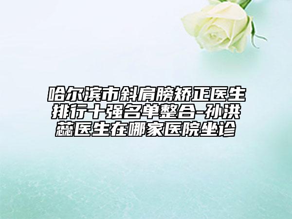 哈尔滨市斜肩膀矫正医生排行十强名单整合-孙洪蕊医生在哪家医院坐诊