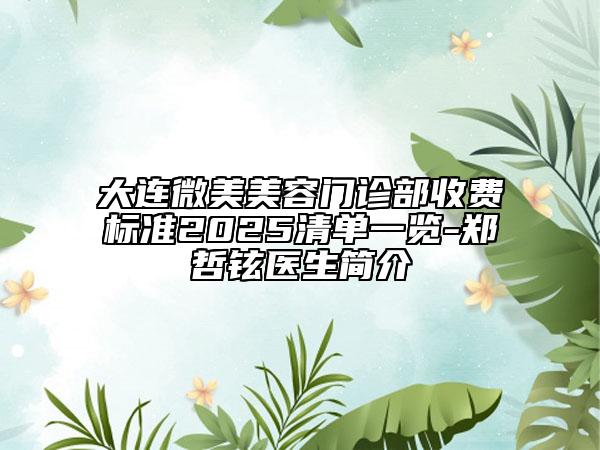 大连微美美容门诊部收费标准2025清单一览-郑哲铉医生简介