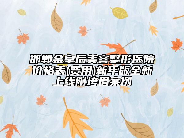 邯郸金皇后美容整形医院价格表(费用)新年版全新上线附垮眉案例