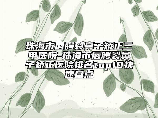 珠海市唇腭裂鼻子矫正三甲医院-珠海市唇腭裂鼻子矫正医院排名top10快速盘点