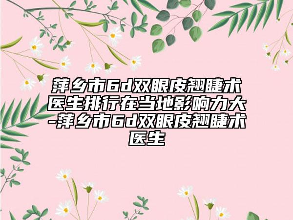 萍乡市6d双眼皮翘睫术医生排行在当地影响力大-萍乡市6d双眼皮翘睫术医生