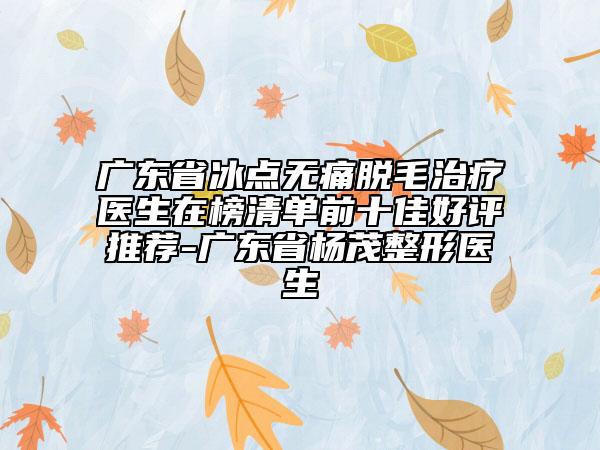 广东省冰点无痛脱毛治疗医生在榜清单前十佳好评推荐-广东省杨茂整形医生