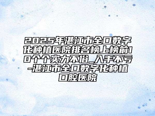 2025年湛江市全口数字化种植医院排名榜上榜前10个个实力不俗_入手不亏-湛江市全口数字化种植口腔医院