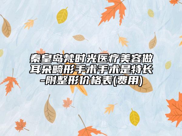 秦皇岛梵时光医疗美容做耳朵畸形手术手术是特长-附整形价格表(费用)