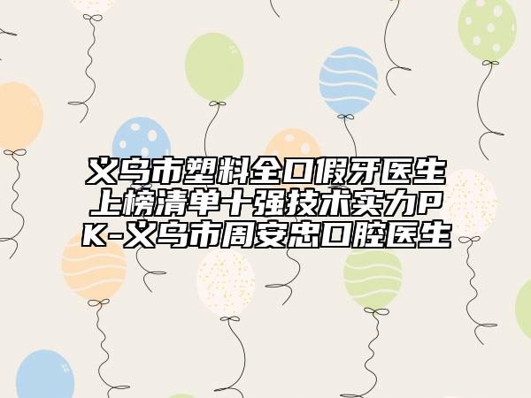 义乌市塑料全口假牙医生上榜清单十强技术实力PK-义乌市周安忠口腔医生