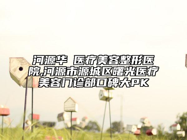 河源华媄医疗美容整形医院,河源市源城区曙光医疗美容门诊部口碑大PK