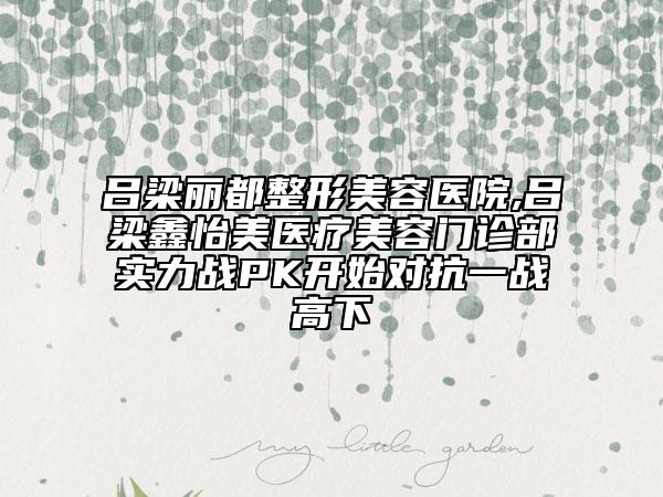 吕梁丽都整形美容医院,吕梁鑫怡美医疗美容门诊部实力战PK开始对抗一战高下