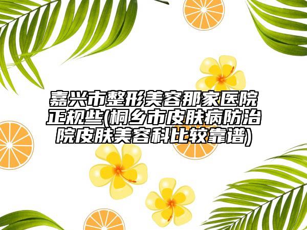 嘉兴市整形美容那家医院正规些(桐乡市皮肤病防治院皮肤美容科比较靠谱)