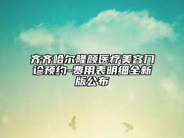 齐齐哈尔隆颜医疗美容门诊预约-费用表明细全新版公布