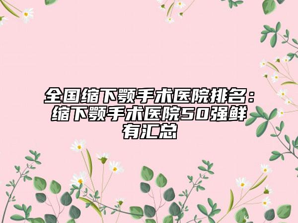 全国缩下颚手术医院排名：缩下颚手术医院50强鲜有汇总