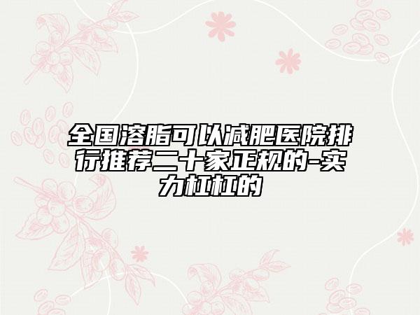 全国溶脂可以减肥医院排行推荐二十家正规的-实力杠杠的