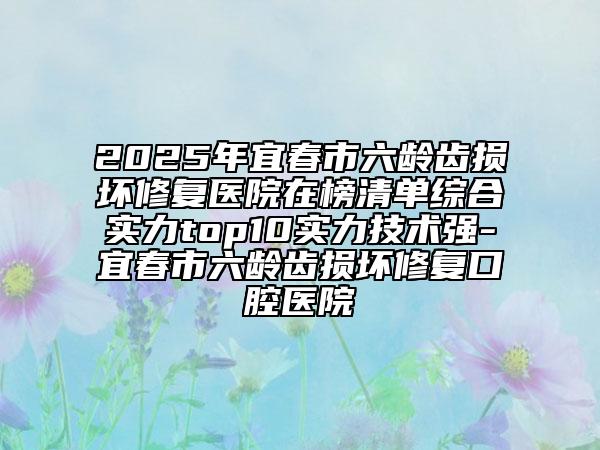 2025年宜春市六龄齿损坏修复医院在榜清单综合实力top10实力技术强-宜春市六龄齿损坏修复口腔医院